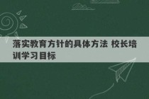 落实教育方针的具体方法 校长培训学习目标