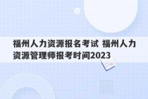 福州人力资源报名考试 福州人力资源管理师报考时间2023
