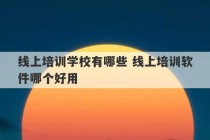 线上培训学校有哪些 线上培训软件哪个好用