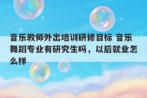 音乐教师外出培训研修目标 音乐舞蹈专业有研究生吗，以后就业怎么样