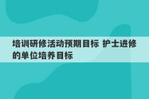 培训研修活动预期目标 护士进修的单位培养目标