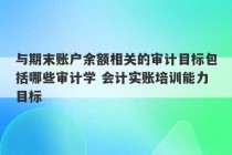 与期末账户余额相关的审计目标包括哪些审计学 会计实账培训能力目标