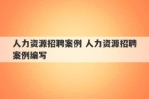 人力资源招聘案例 人力资源招聘案例编写