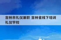 吉林市礼仪兼职 吉林省线下培训礼仪学校