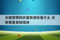 仓储管理的内容和目标是什么 仓库质量目标培训