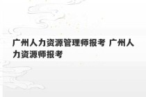 广州人力资源管理师报考 广州人力资源师报考