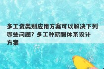 多工资类别应用方案可以解决下列哪些问题? 多工种薪酬体系设计方案