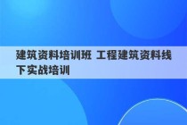 建筑资料培训班 工程建筑资料线下实战培训