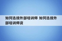 如何选拔外部培训师 如何选拔外部培训师资