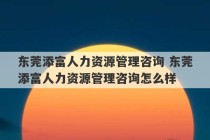 东莞添富人力资源管理咨询 东莞添富人力资源管理咨询怎么样