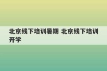 北京线下培训暑期 北京线下培训开学