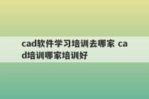 cad软件学习培训去哪家 cad培训哪家培训好