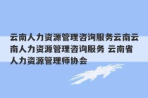 云南人力资源管理咨询服务云南云南人力资源管理咨询服务 云南省人力资源管理师协会