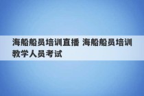 海船船员培训直播 海船船员培训教学人员考试