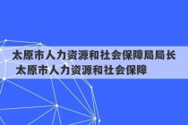 太原市人力资源和社会保障局局长 太原市人力资源和社会保障