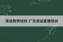 清远教育培训 广东清远直播培训