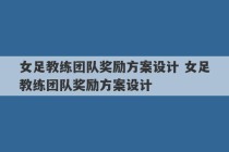 女足教练团队奖励方案设计 女足教练团队奖励方案设计