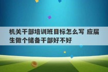 机关干部培训班目标怎么写 应届生做个储备干部好不好