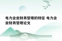 电力企业财务管理的特征 电力企业财务管理论文