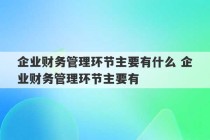 企业财务管理环节主要有什么 企业财务管理环节主要有