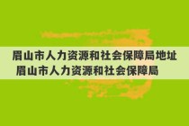 眉山市人力资源和社会保障局地址 眉山市人力资源和社会保障局