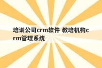 培训公司crm软件 教培机构crm管理系统