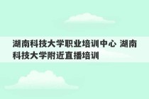 湖南科技大学职业培训中心 湖南科技大学附近直播培训