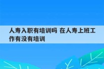 人寿入职有培训吗 在人寿上班工作有没有培训