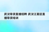 武汉带货直播招聘 武汉江夏区直播带货培训