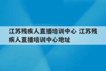 江苏残疾人直播培训中心 江苏残疾人直播培训中心地址