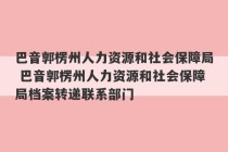 巴音郭楞州人力资源和社会保障局 巴音郭楞州人力资源和社会保障局档案转递联系部门