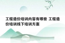 工程造价培训内容有哪些 工程造价培训线下培训方案