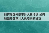 如何加强外部审计人员培训 如何加强外部审计人员培训的建议