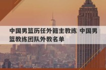 中国男篮历任外籍主教练 中国男篮教练团队外教名单