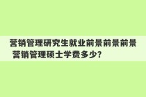 营销管理研究生就业前景前景前景 营销管理硕士学费多少？