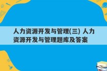 人力资源开发与管理(三) 人力资源开发与管理题库及答案