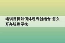 培训目标如何体现专创结合 怎么开办培训学校