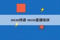 mcm待遇 mcm直播培训