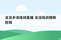 足浴手法培训直播 足浴培训视频在线