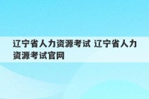 辽宁省人力资源考试 辽宁省人力资源考试官网