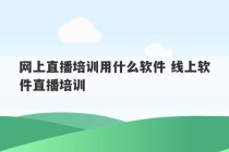 网上直播培训用什么软件 线上软件直播培训