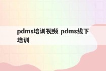 pdms培训视频 pdms线下培训