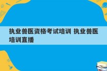 执业兽医资格考试培训 执业兽医培训直播