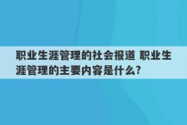 职业生涯管理的社会报道 职业生涯管理的主要内容是什么?