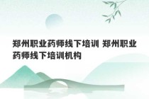 郑州职业药师线下培训 郑州职业药师线下培训机构