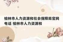 榆林市人力资源和社会保障局官网电话 榆林市人力资源和