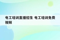 电工培训直播招生 电工培训免费视频