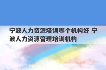 宁波人力资源培训哪个机构好 宁波人力资源管理培训机构