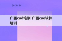 广西cad培训 广西cae软件培训