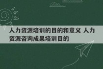 人力资源培训的目的和意义 人力资源咨询成果培训目的